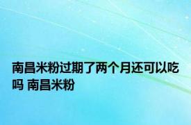 南昌米粉过期了两个月还可以吃吗 南昌米粉 