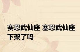 赛恩武仙座 塞恩武仙座下架了吗 