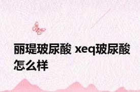 丽瑅玻尿酸 xeq玻尿酸怎么样 