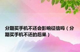 分期买手机不还会影响征信吗（分期买手机不还的后果）