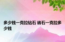 多少钱一克拉钻石 砖石一克拉多少钱 