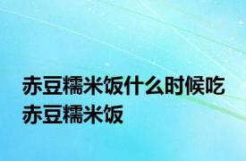 赤豆糯米饭什么时候吃 赤豆糯米饭 