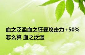 血之泛滥血之狂暴攻击力+50%怎么算 血之泛滥 