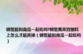 螃蟹能和南瓜一起吃吗?螃蟹黄弄到塑料上怎么才能弄掉（螃蟹能和南瓜一起吃吗）