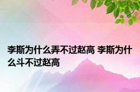 李斯为什么弄不过赵高 李斯为什么斗不过赵高 