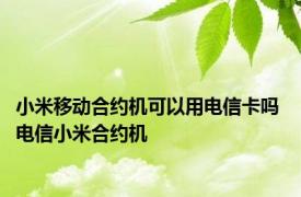 小米移动合约机可以用电信卡吗 电信小米合约机 