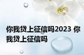 你我贷上征信吗2023 你我贷上征信吗 