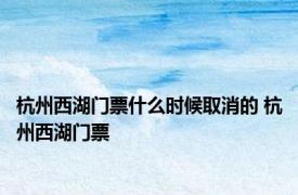 杭州西湖门票什么时候取消的 杭州西湖门票 