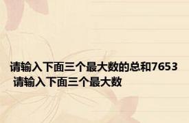 请输入下面三个最大数的总和7653 请输入下面三个最大数 