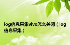 log信息采集vivo怎么关闭（log信息采集）