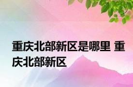 重庆北部新区是哪里 重庆北部新区 