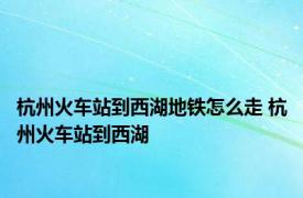 杭州火车站到西湖地铁怎么走 杭州火车站到西湖 