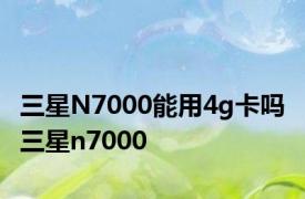 三星N7000能用4g卡吗 三星n7000 