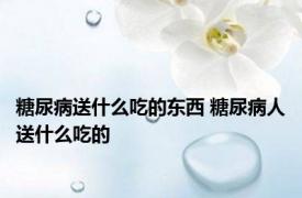 糖尿病送什么吃的东西 糖尿病人送什么吃的 