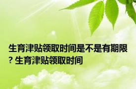 生育津贴领取时间是不是有期限? 生育津贴领取时间 