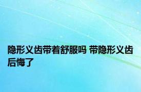 隐形义齿带着舒服吗 带隐形义齿后悔了 