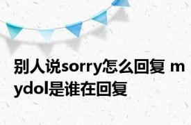 别人说sorry怎么回复 mydol是谁在回复 