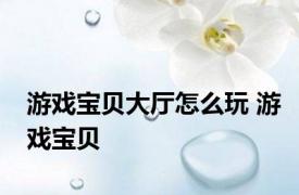 游戏宝贝大厅怎么玩 游戏宝贝 