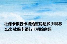 社保卡银行卡初始密码是多少啊怎么改 社保卡银行卡初始密码 