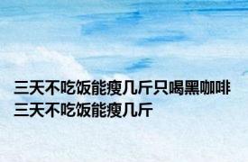 三天不吃饭能瘦几斤只喝黑咖啡 三天不吃饭能瘦几斤 