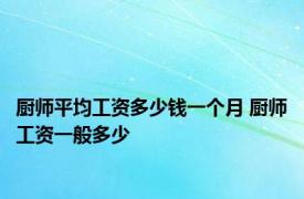 厨师平均工资多少钱一个月 厨师工资一般多少 