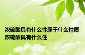 浓硫酸具有什么性属于什么性质 浓硫酸具有什么性 