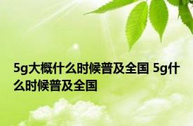 5g大概什么时候普及全国 5g什么时候普及全国 