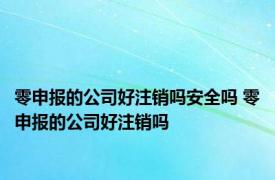 零申报的公司好注销吗安全吗 零申报的公司好注销吗 