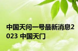 中国天问一号最新消息2023 中国天门 