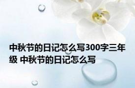 中秋节的日记怎么写300字三年级 中秋节的日记怎么写 