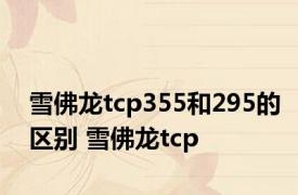 雪佛龙tcp355和295的区别 雪佛龙tcp 