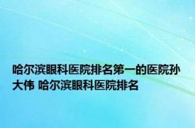 哈尔滨眼科医院排名第一的医院孙大伟 哈尔滨眼科医院排名 