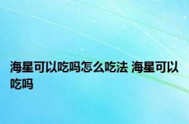 海星可以吃吗怎么吃法 海星可以吃吗 