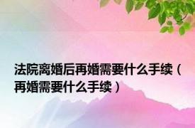 法院离婚后再婚需要什么手续（再婚需要什么手续）