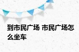 到市民广场 市民广场怎么坐车 