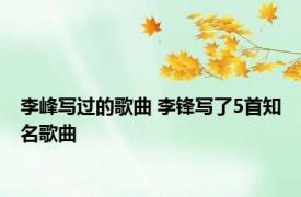 李峰写过的歌曲 李锋写了5首知名歌曲 