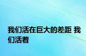 我们活在巨大的差距 我们活着 