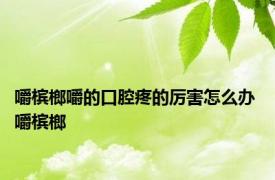 嚼槟榔嚼的口腔疼的厉害怎么办 嚼槟榔 