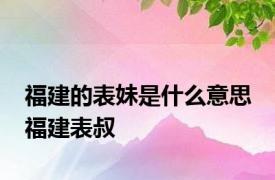 福建的表妹是什么意思 福建表叔 