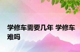 学修车需要几年 学修车难吗 