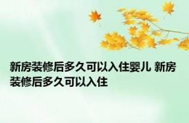 新房装修后多久可以入住婴儿 新房装修后多久可以入住 