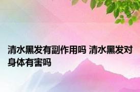 清水黑发有副作用吗 清水黑发对身体有害吗 