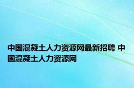 中国混凝土人力资源网最新招聘 中国混凝土人力资源网 