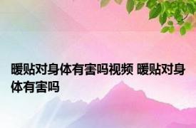 暖贴对身体有害吗视频 暖贴对身体有害吗 