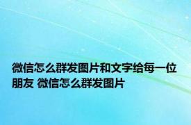 微信怎么群发图片和文字给每一位朋友 微信怎么群发图片 