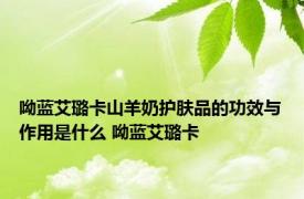 呦蓝艾璐卡山羊奶护肤品的功效与作用是什么 呦蓝艾璐卡 