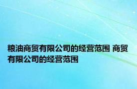 粮油商贸有限公司的经营范围 商贸有限公司的经营范围 