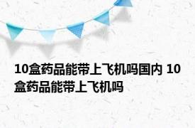 10盒药品能带上飞机吗国内 10盒药品能带上飞机吗 