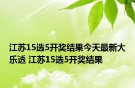 江苏15选5开奖结果今天最新大乐透 江苏15选5开奖结果 