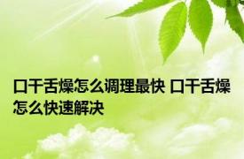 口干舌燥怎么调理最快 口干舌燥怎么快速解决 